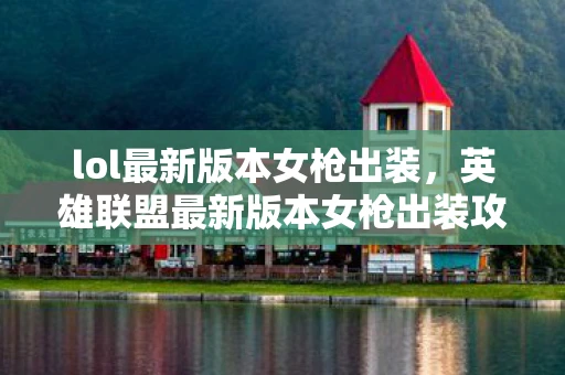 lol最新版本女枪出装,英雄联盟最新版本女枪出装攻略 lol最新版本女枪出装,英雄联盟最新版本女枪出装攻略