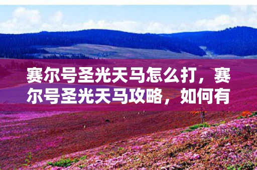 赛尔号圣光天马怎么打，赛尔号圣光天马攻略，如何有效刷取所需资源