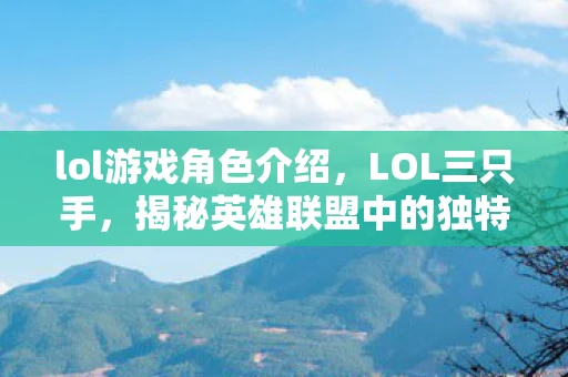 lol游戏角色介绍，LOL三只手，揭秘英雄联盟中的独特角色与游戏策略