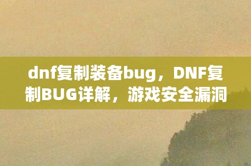 dnf复制装备bug,DNF复制BUG详解,游戏安全漏洞与应对策略 dnf复制装备bug,DNF复制BUG详解,游戏安全漏洞与应对策略