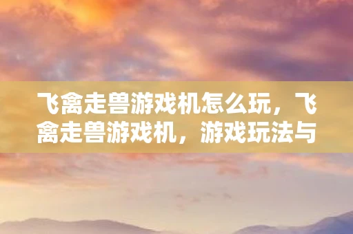 飞禽走兽游戏机怎么玩，飞禽走兽游戏机，游戏玩法与技巧资讯频道手游
