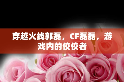 穿越火线郭磊，CF磊磊，游戏内的佼佼者