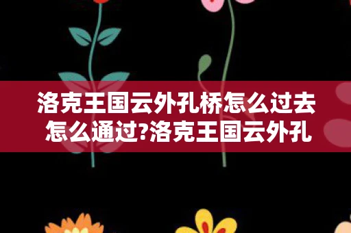 洛克王国云外孔桥怎么过去 怎么通过?洛克王国云外孔桥的神秘通关之路
