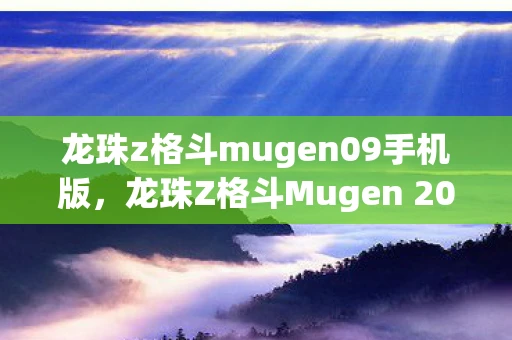 龙珠z格斗mugen09手机版,龙珠Z格斗Mugen 2009,经典再现,热血格斗重温 龙珠z格斗mugen09手机版,龙珠Z格斗Mugen 2009,经典再现,热血格斗重温