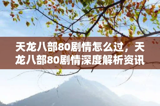 天龙八部80剧情怎么过,天龙八部80剧情深度解析资讯 天龙八部80剧情怎么过,天龙八部80剧情深度解析资讯