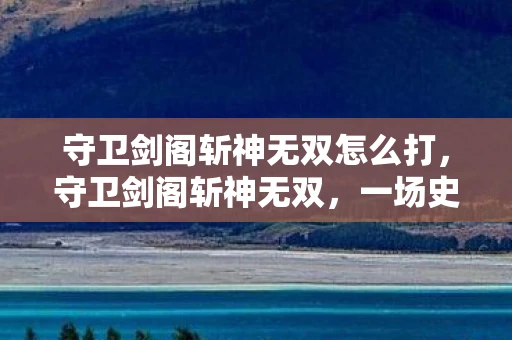 守卫剑阁斩神无双怎么打,守卫剑阁斩神无双,一场史诗般的战斗体验 守卫剑阁斩神无双怎么打,守卫剑阁斩神无双,一场史诗般的战斗体验