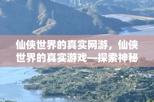 仙侠世界的真实网游，仙侠世界的真实游戏—探索神秘仙侠世界，领略独特魅力