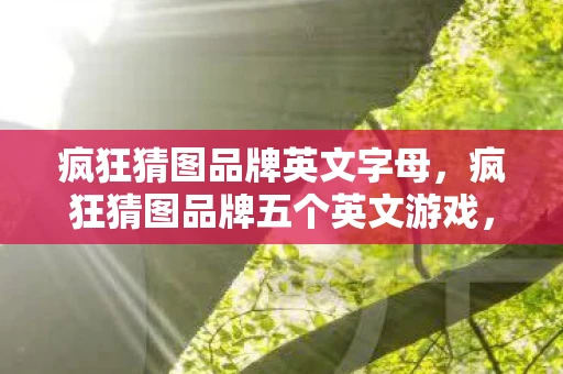 疯狂猜图品牌英文字母,疯狂猜图品牌五个英文游戏,锻炼英语能力与观察力的双重挑战 疯狂猜图品牌英文字母,疯狂猜图品牌五个英文游戏,锻炼英语能力与观察力的双重挑战