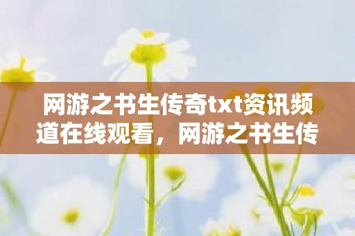 网游之书生传奇txt资讯频道在线观看,网游之书生传奇,探寻虚拟世界的文学之旅 网游之书生传奇txt资讯频道在线观看,网游之书生传奇,探寻虚拟世界的文学之旅