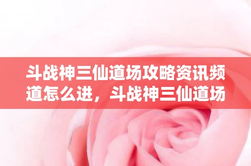 斗战神三仙道场攻略资讯频道怎么进,斗战神三仙道场攻略资讯频道 斗战神三仙道场攻略资讯频道怎么进,斗战神三仙道场攻略资讯频道