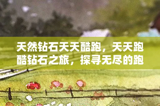 天然钻石天天酷跑，天天跑酷钻石之旅，探寻无尽的跑酷世界资讯频道