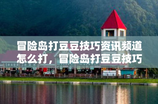 冒险岛打豆豆技巧资讯频道怎么打,冒险岛打豆豆技巧资讯频道 冒险岛打豆豆技巧资讯频道怎么打,冒险岛打豆豆技巧资讯频道