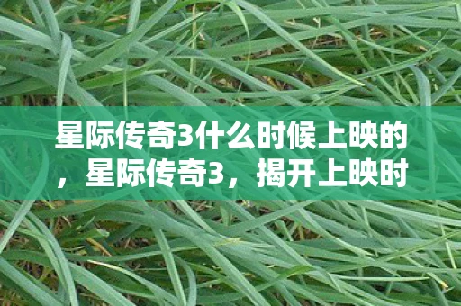 星际传奇3什么时候上映的，星际传奇3，揭开上映时间之谜与游戏精彩内容探秘