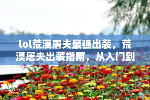 lol荒漠屠夫最强出装,荒漠屠夫出装指南,从入门到精通—玩转LOL荒漠屠夫出装 lol荒漠屠夫最强出装,荒漠屠夫出装指南,从入门到精通—玩转LOL荒漠屠夫出装