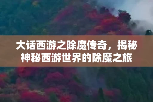 揭秘神秘西游世界的除魔之旅图片