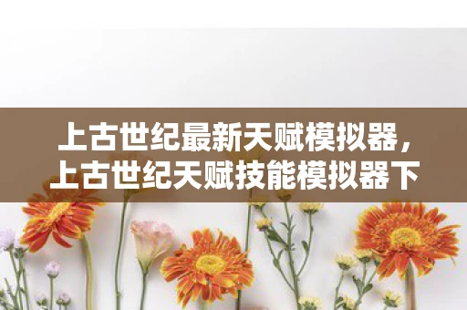 上古世纪最新天赋模拟器,上古世纪天赋技能模拟器下载攻略 上古世纪最新天赋模拟器,上古世纪天赋技能模拟器下载攻略