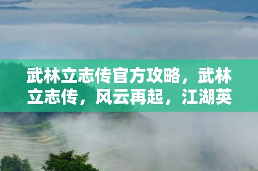 武林立志传官方攻略,武林立志传,风云再起,江湖英雄如何操作? 武林立志传官方攻略,武林立志传,风云再起,江湖英雄如何操作?
