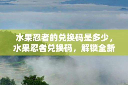 水果忍者的兑换码是多少,水果忍者兑换码,解锁全新游戏体验 水果忍者的兑换码是多少,水果忍者兑换码,解锁全新游戏体验