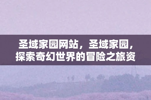 圣域家园网站，圣域家园，探索奇幻世界的冒险之旅资讯