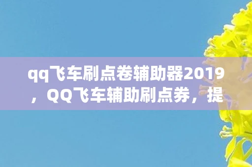 qq飞车刷点卷辅助器2019，QQ飞车辅助刷点券，提升游戏体验的利器
