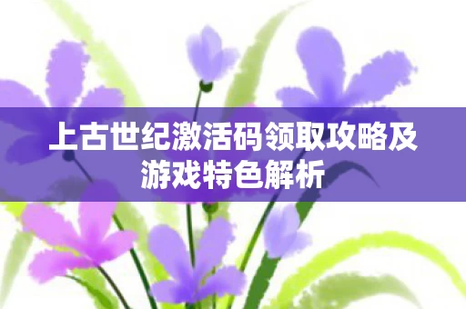 上古世纪激活码领取攻略及游戏特色解析图片