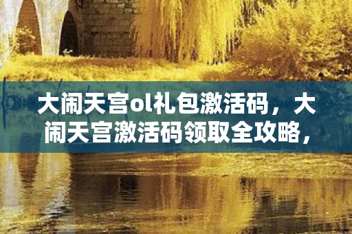 大闹天宫ol礼包激活码,大闹天宫激活码领取全攻略,轻松开启奇幻之旅! 大闹天宫ol礼包激活码,大闹天宫激活码领取全攻略,轻松开启奇幻之旅!