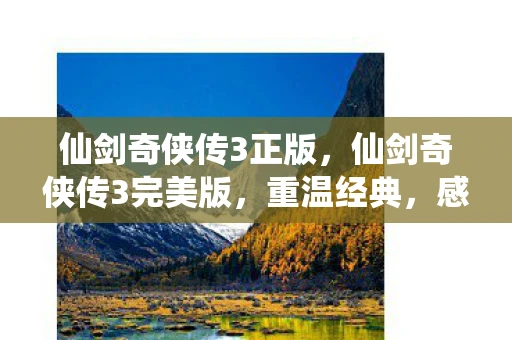 仙剑奇侠传3正版，仙剑奇侠传3完美版，重温经典，感受仙侠世界的魅力