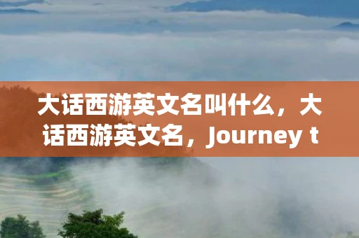 大话西游英文名叫什么,大话西游英文名,Journey to the West—探寻西游文化中的深层内涵与魅力 大话西游英文名叫什么,大话西游英文名,Journey to the West—探寻西游文化中的深层内涵与魅力