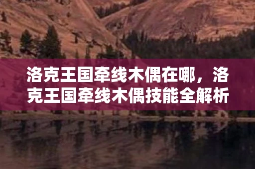洛克王国牵线木偶在哪,洛克王国牵线木偶技能全解析 洛克王国牵线木偶在哪,洛克王国牵线木偶技能全解析