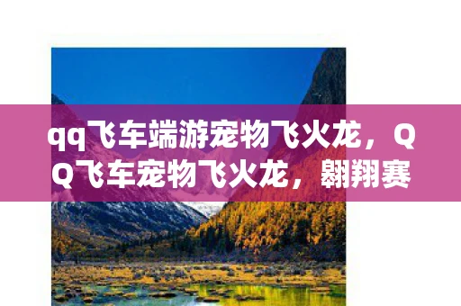 qq飞车端游宠物飞火龙,QQ飞车宠物飞火龙,翱翔赛道,燃烧你的激情 qq飞车端游宠物飞火龙,QQ飞车宠物飞火龙,翱翔赛道,燃烧你的激情