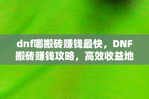 dnf哪搬砖赚钱最快,DNF搬砖赚钱攻略,高效收益地图与职业推荐 dnf哪搬砖赚钱最快,DNF搬砖赚钱攻略,高效收益地图与职业推荐