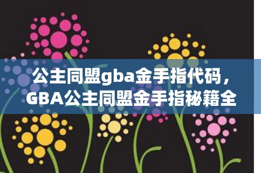 公主同盟gba金手指代码,GBA公主同盟金手指秘籍全解析 公主同盟gba金手指代码,GBA公主同盟金手指秘籍全解析