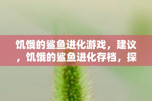 饥饿的鲨鱼进化游戏,建议,饥饿的鲨鱼进化存档,探索海洋的生存之旅 饥饿的鲨鱼进化游戏,建议,饥饿的鲨鱼进化存档,探索海洋的生存之旅