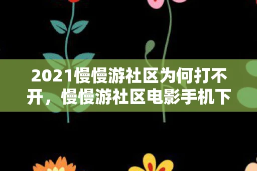 2021慢慢游社区为何打不开,慢慢游社区电影手机下载全攻略,轻松观看高清影视内容 2021慢慢游社区为何打不开,慢慢游社区电影手机下载全攻略,轻松观看高清影视内容