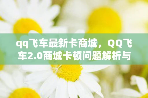 qq飞车最新卡商城，QQ飞车2.0商城卡顿问题解析与游戏特色