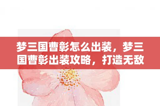 梦三国曹彰怎么出装，梦三国曹彰出装攻略，打造无敌战斗装备组合
