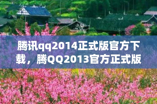 腾讯qq2014正式版官方下载，腾QQ2013官方正式版，引领社交新时代
