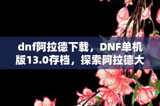 dnf阿拉德下载,DNF单机版13.0存档,探索阿拉德大陆的全新篇章 dnf阿拉德下载,DNF单机版13.0存档,探索阿拉德大陆的全新篇章