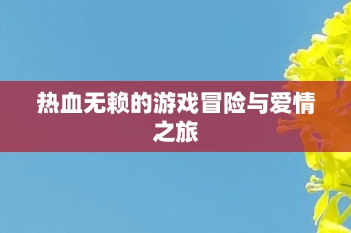 热血无赖的游戏冒险与爱情之旅图片