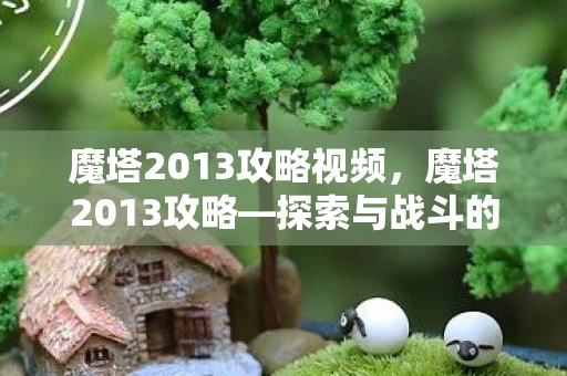 魔塔2013攻略视频，魔塔2013攻略—探索与战斗的终极指南