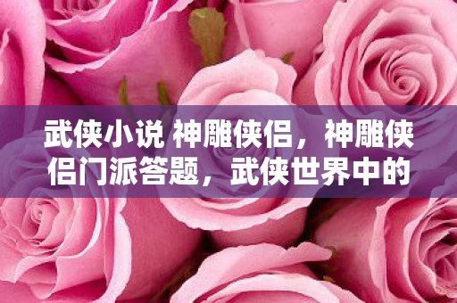 武侠小说 神雕侠侣,神雕侠侣门派答题,武侠世界中的策略与智慧 武侠小说 神雕侠侣,神雕侠侣门派答题,武侠世界中的策略与智慧