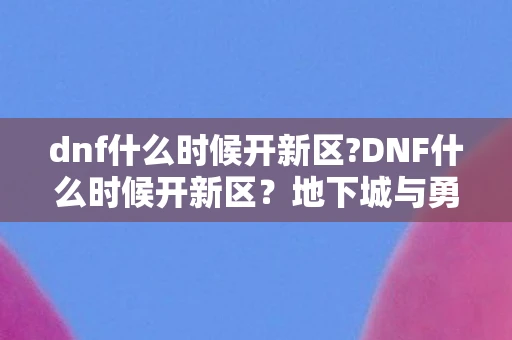 dnf什么时候开新区?DNF什么时候开新区?地下城与勇士新区开放时间预测与分析 dnf什么时候开新区?DNF什么时候开新区?地下城与勇士新区开放时间预测与分析
