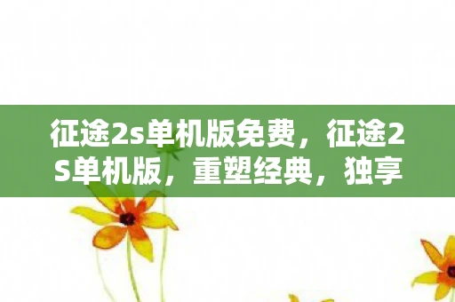 征途2s单机版免费,征途2S单机版,重塑经典,独享征途 征途2s单机版免费,征途2S单机版,重塑经典,独享征途