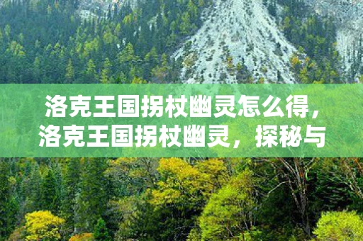 洛克王国拐杖幽灵怎么得，洛克王国拐杖幽灵，探秘与战斗的终极武器！