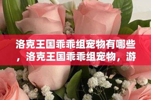 洛克王国乖乖组宠物有哪些,洛克王国乖乖组宠物,游戏中的忠诚伙伴 洛克王国乖乖组宠物有哪些,洛克王国乖乖组宠物,游戏中的忠诚伙伴