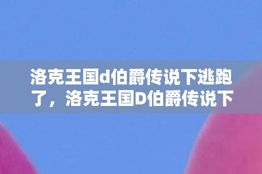 洛克王国d伯爵传说下逃跑了，洛克王国D伯爵传说下，深入探索神秘的魔法世界