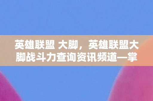 英雄联盟 大脚，英雄联盟大脚战斗力查询资讯频道—掌握英雄战力，轻松上分
