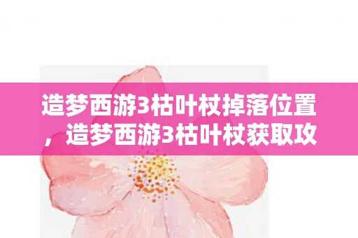 造梦西游3枯叶杖掉落位置,造梦西游3枯叶杖获取攻略,方法与游戏解析 造梦西游3枯叶杖掉落位置,造梦西游3枯叶杖获取攻略,方法与游戏解析