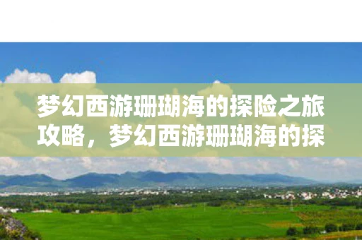 梦幻西游珊瑚海的探险之旅攻略,梦幻西游珊瑚海的探险之旅 梦幻西游珊瑚海的探险之旅攻略,梦幻西游珊瑚海的探险之旅