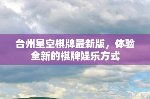 台州星空棋牌最新版,体验全新的棋牌娱乐方式 台州星空棋牌最新版,体验全新的棋牌娱乐方式